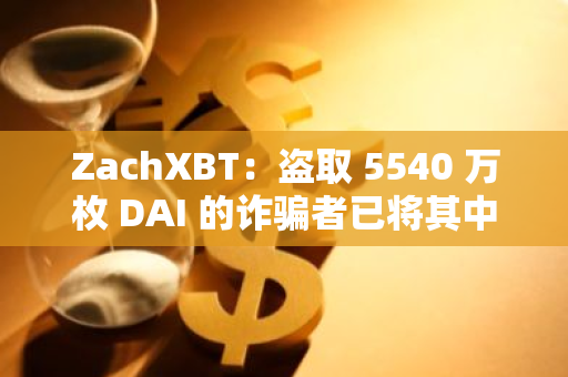 ZachXBT：盗取 5540 万枚 DAI 的诈骗者已将其中 2740 万枚 DAI 兑换为约 1 万枚 ETH