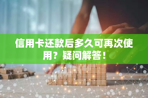 信用卡还款后多久可再次使用？疑问解答！