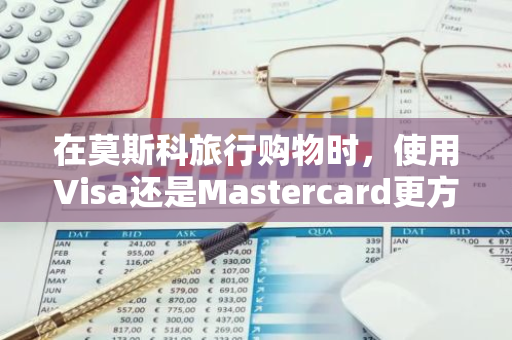 在莫斯科旅行购物时，使用Visa还是Mastercard更方便？