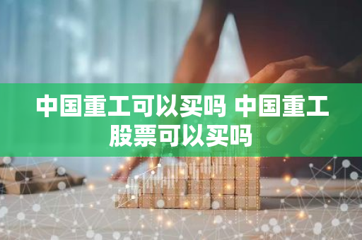 中国重工可以买吗 中国重工股票可以买吗