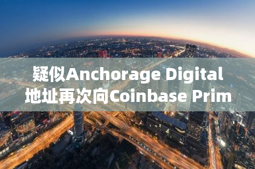 疑似Anchorage Digital地址再次向Coinbase Prime转移6000万枚USDC