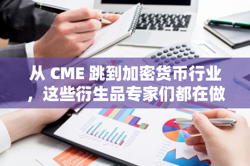 从 CME 跳到加密货币行业，这些衍生品专家们都在做些什么？