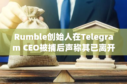 Rumble创始人在Telegram CEO被捕后声称其已离开欧洲