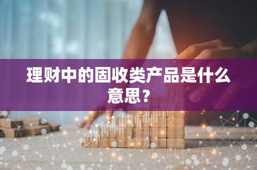 理财中的固收类产品是什么意思？