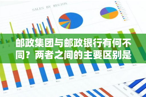 邮政集团与邮政银行有何不同？两者之间的主要区别是什么？