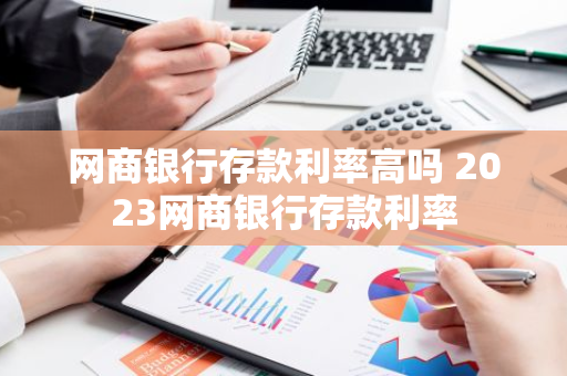 网商银行存款利率高吗 2023网商银行存款利率