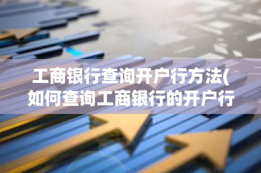 工商银行查询开户行方法(如何查询工商银行的开户行)