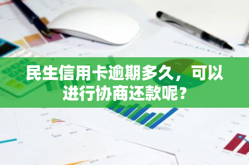 民生信用卡逾期多久，可以进行协商还款呢？