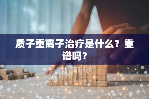 质子重离子治疗是什么？靠谱吗？