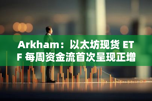 Arkham：以太坊现货 ETF 每周资金流首次呈现正增长