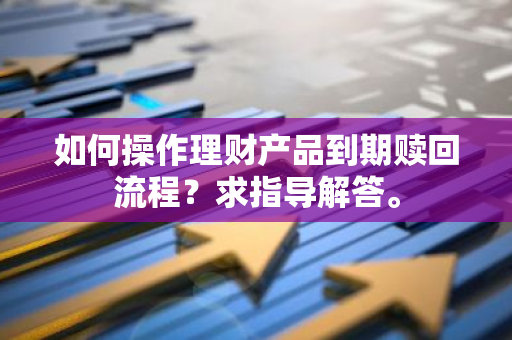 如何操作理财产品到期赎回流程？求指导解答。