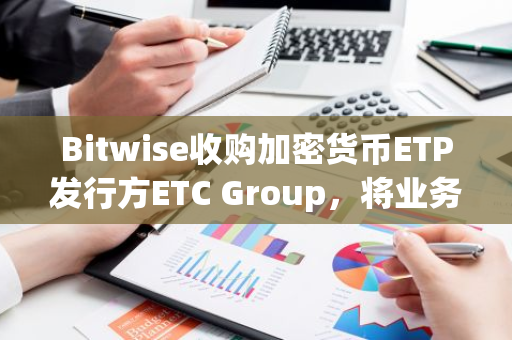 Bitwise收购加密货币ETP发行方ETC Group，将业务拓展至欧洲