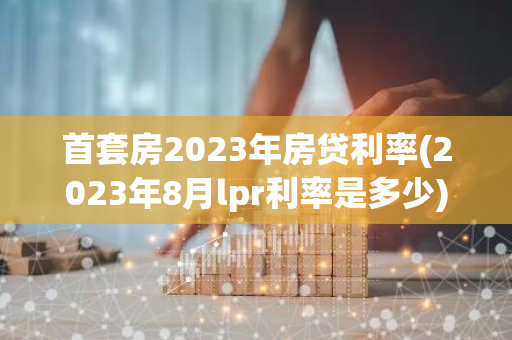 首套房2023年房贷利率(2023年8月lpr利率是多少)