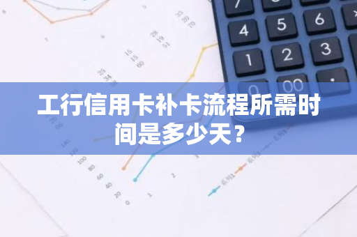 工行信用卡补卡流程所需时间是多少天？