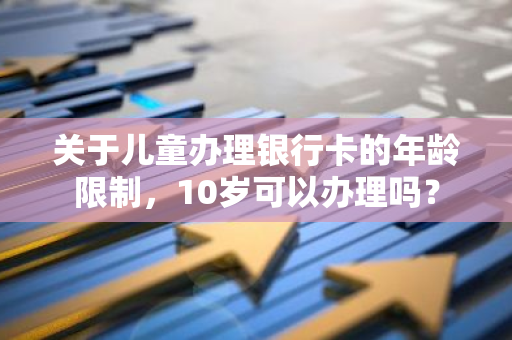 关于儿童办理银行卡的年龄限制，10岁可以办理吗？