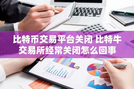 比特币交易平台关闭 比特牛交易所经常关闭怎么回事