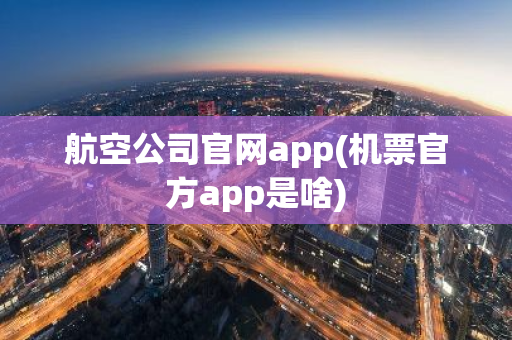 航空公司官网app(机票官方app是啥)