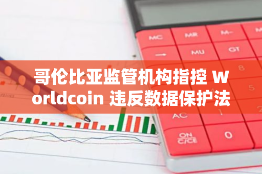 哥伦比亚监管机构指控 Worldcoin 违反数据保护法