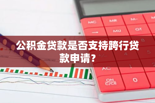 公积金贷款是否支持跨行贷款申请？