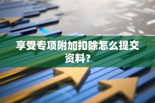 享受专项附加扣除怎么提交资料？