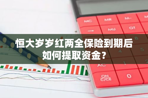 恒大岁岁红两全保险到期后如何提取资金？