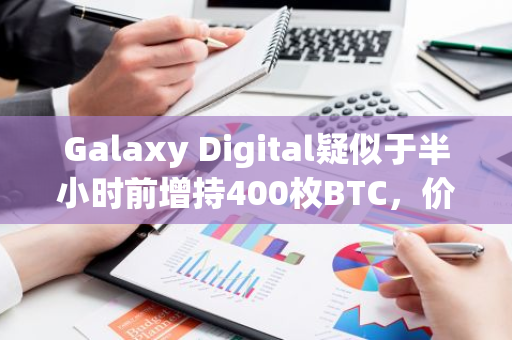 Galaxy Digital疑似于半小时前增持400枚BTC，价值2340万美元