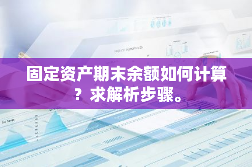 固定资产期末余额如何计算？求解析步骤。