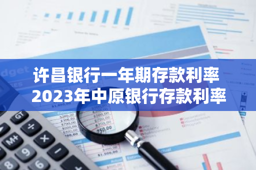 许昌银行一年期存款利率 2023年中原银行存款利率