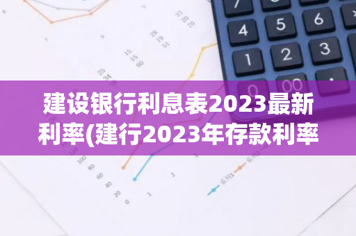 建设银行利息表2023最新利率(建行2023年存款利率)