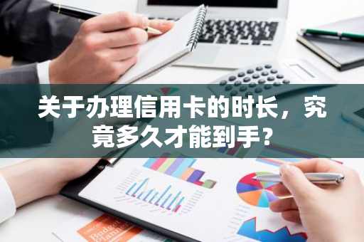 关于办理信用卡的时长，究竟多久才能到手？