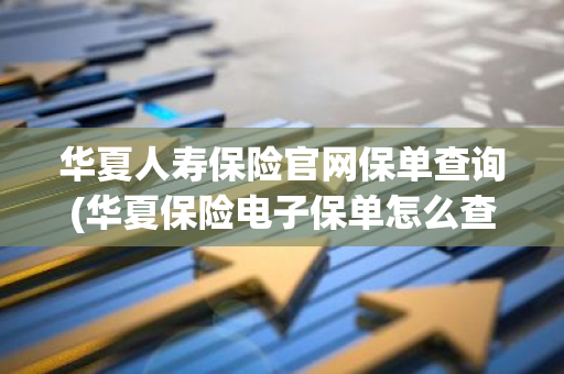 华夏人寿保险官网保单查询(华夏保险电子保单怎么查)