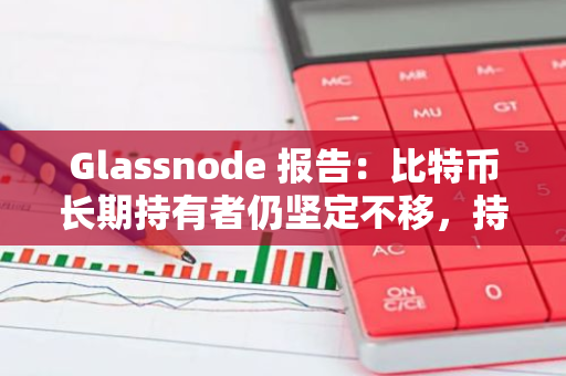 Glassnode 报告：比特币长期持有者仍坚定不移，持仓价值仍处于历史高位