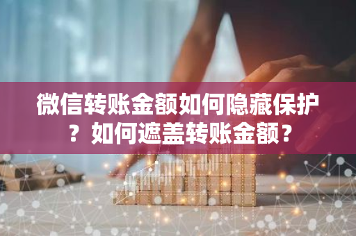 微信转账金额如何隐藏保护？如何遮盖转账金额？