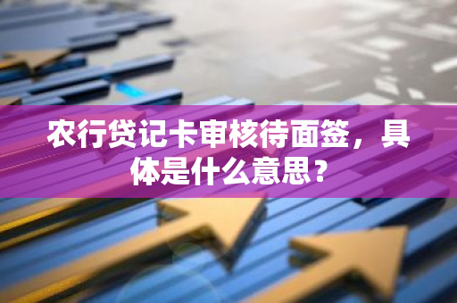 农行贷记卡审核待面签，具体是什么意思？