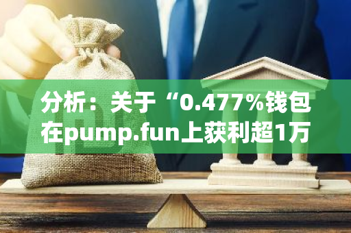 分析：关于“0.477%钱包在pump.fun上获利超1万美元”的消息并不准确