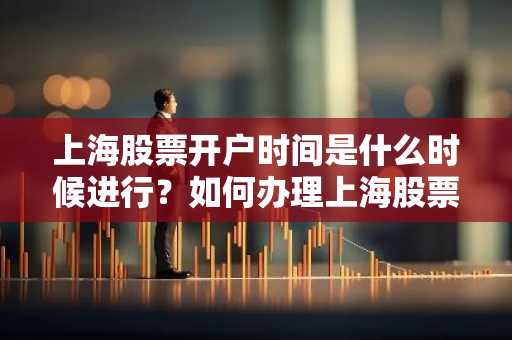 上海股票开户时间是什么时候进行？如何办理上海股票开户？