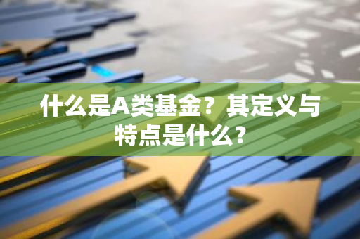 什么是A类基金？其定义与特点是什么？