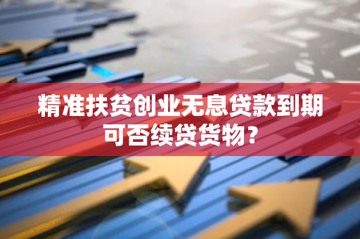 精准扶贫创业无息贷款到期可否续贷货物？