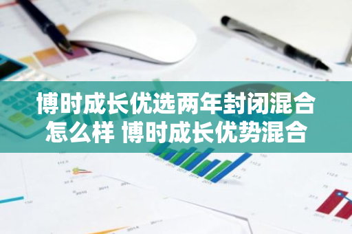 博时成长优选两年封闭混合怎么样 博时成长优势混合a今日涨