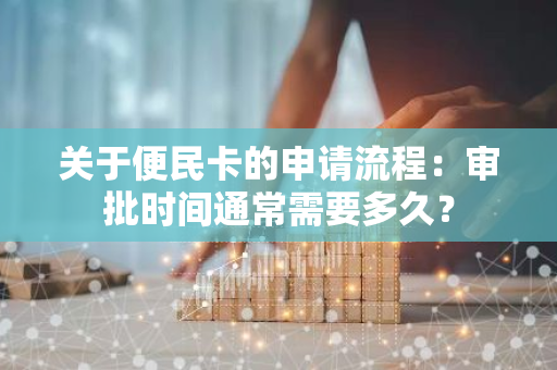 关于便民卡的申请流程：审批时间通常需要多久？