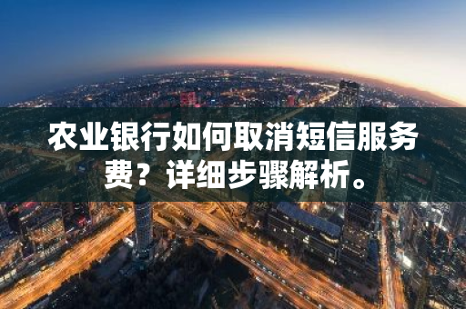 农业银行如何取消短信服务费？详细步骤解析。