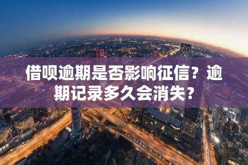 借呗逾期是否影响征信？逾期记录多久会消失？