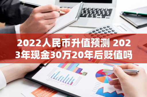 2022人民币升值预测 2023年现金30万20年后贬值吗