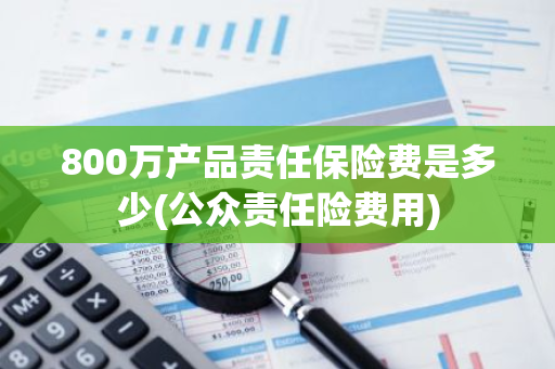 800万产品责任保险费是多少(公众责任险费用)