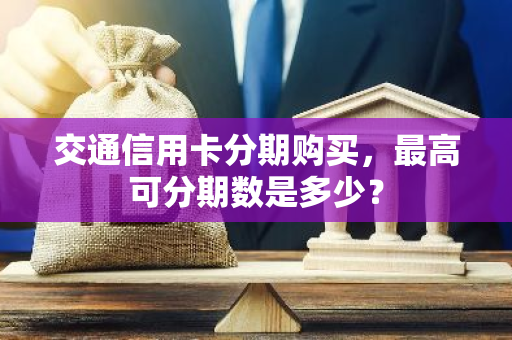 交通信用卡分期购买，最高可分期数是多少？