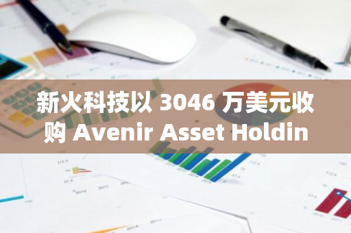 新火科技以 3046 万美元收购 Avenir Asset Holding，间接控股日本加密交易平台 BitTrade