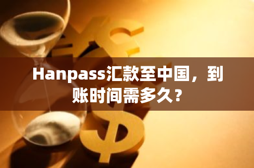 Hanpass汇款至中国，到账时间需多久？