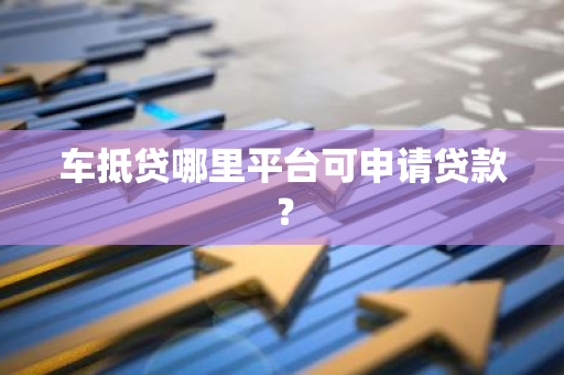 车抵贷哪里平台可申请贷款？