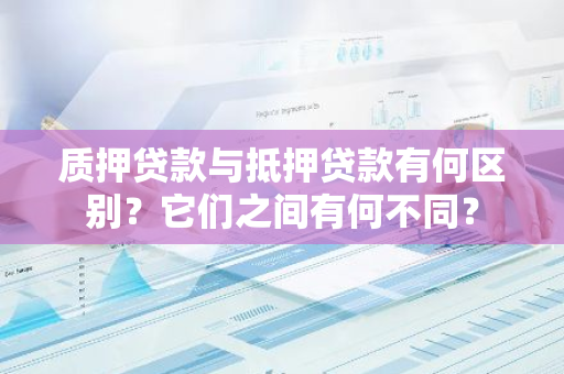 质押贷款与抵押贷款有何区别？它们之间有何不同？