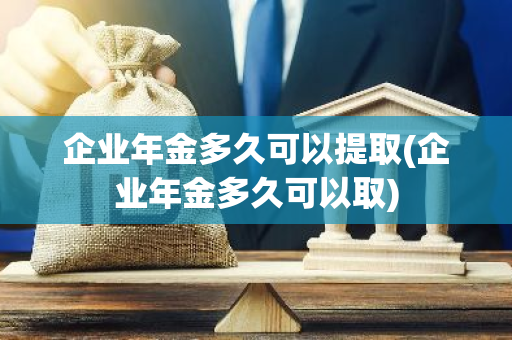 企业年金多久可以提取(企业年金多久可以取)